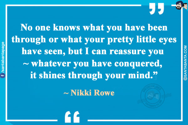 No one knows what you have been through or what your pretty little eyes have seen, but I can reassure you ~ whatever you have conquered, it shines through your mind.`