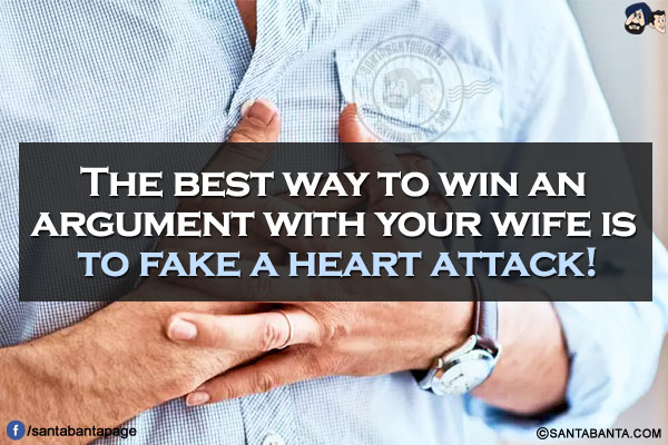 The best way to win an argument with your wife is to fake a heart attack!