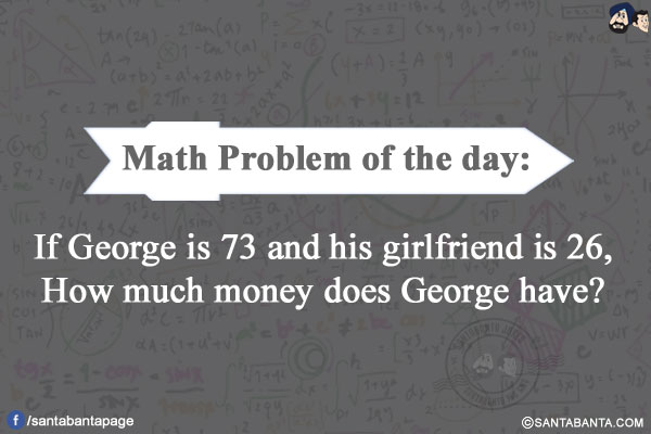 Math Problem of the day:</br>
If George is 73 and his girlfriend is 26, how much money does George have?