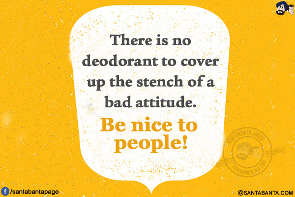 There is no deodorant to cover up the stench of a bad attitude. Be nice to people!