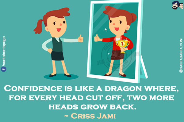 Confidence is like a dragon where, for every head cut off, two more heads grow back.