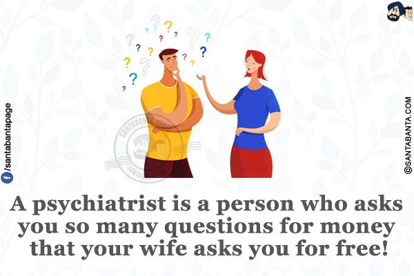 A psychiatrist is a person who asks you so many questions for money that your wife asks you for free!