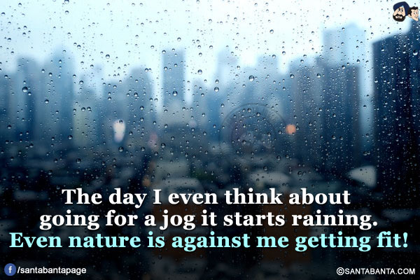 The day I even think about going for a jog it starts raining.</br>
Even nature is against me getting fit!