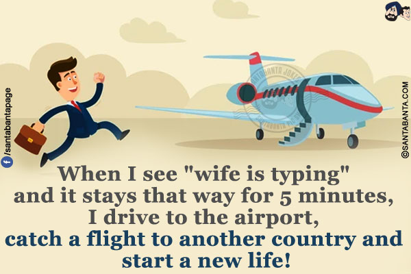 When I see `wife is typing` and it stays that way for 5 minutes, I drive to the airport, catch a flight to another country and start a new life!