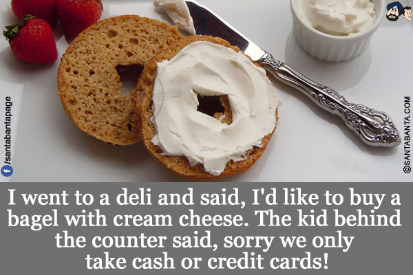 I went to a deli and said, I'd like to buy a bagel with cream cheese.</br>
The kid behind the counter said, sorry we only take cash or credit cards!