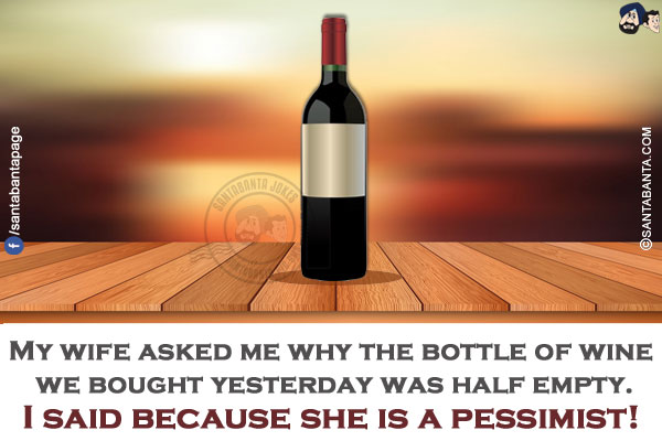 My wife asked me why the bottle of wine we bought yesterday was half empty.</br>
I said because she is a pessimist!