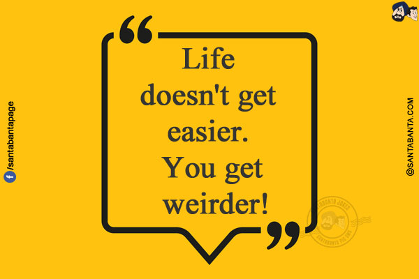 Life doesn't get easier. You get weirder!