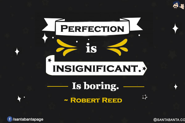 Perfection is insignificant. Is boring.