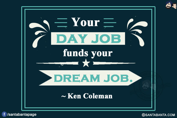 Your day job funds your dream job.