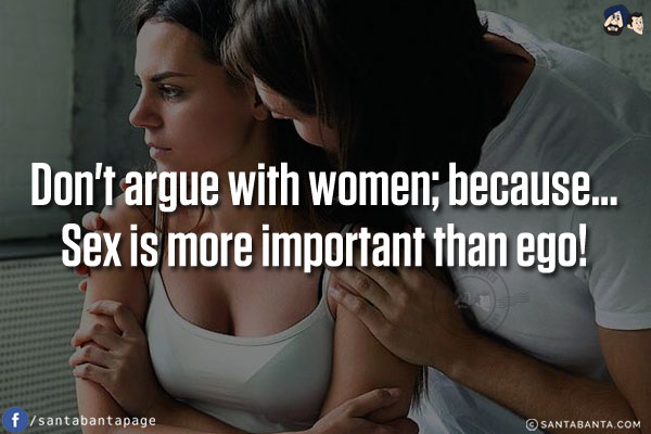 Don't argue with women; because...<br />
Sex is more important than ego!