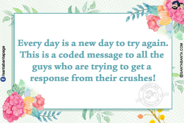 Every day is a new day to try again.</br>
This is a coded message to all the guys who are trying to get a response from their crushes!