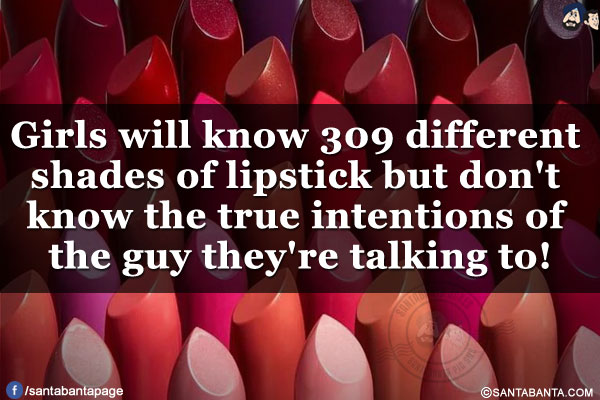 Girls will know 309 different shades of lipstick but don't know the true intentions of the guy they're talking to!