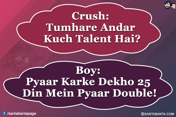 Crush: Tumhare Andar Kuch Talent Hai?</br>
Boy: Pyaar Karke Dekho 25 Din Mein Pyaar Double!