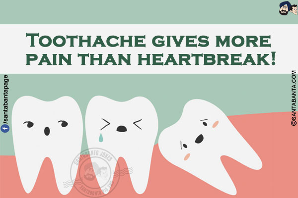 Toothache gives more pain than heartbreak!