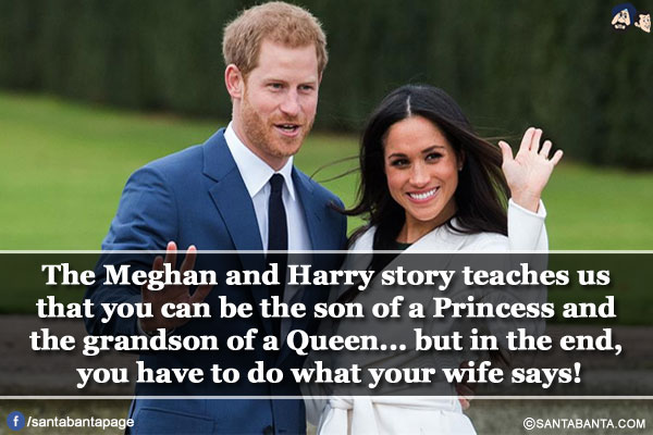 The Meghan and Harry story teaches us that you can be the son of a Princess and the grandson of a Queen...</br>
but in the end, you have to do what your wife says!