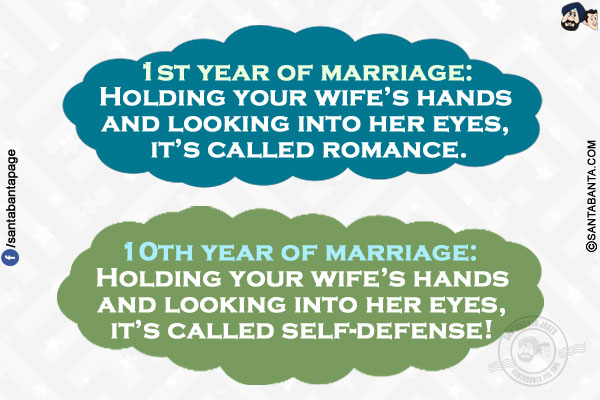 1st year of marriage: Holding your wife's hands and looking into her eyes, it's called romance.</br>
10th year of marriage: Holding your wife's hands and looking into her eyes, it's called self-defense!