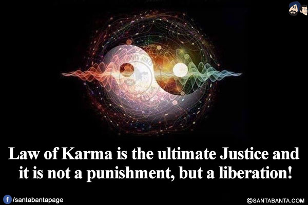 Law of Karma is the ultimate Justice and it is not a punishment, but a liberation!