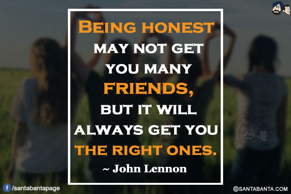 Being honest may not get you many friends, but it will always get you the right ones.