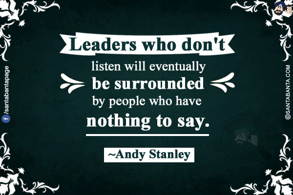 Leaders who don't listen will eventually be surrounded by people who have nothing to say.