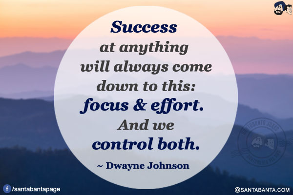 Success at anything will always come down to this: focus & effort. And we control both.