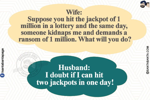 Wife: Suppose you hit the jackpot of 1 million in a lottery and the same day, someone kidnaps me and demands a ransom of 1 million. What will you do?</br>
Husband: I doubt if I can hit two jackpots in one day!