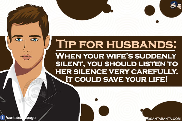 Tip for husbands:</br>
When your wife's suddenly silent, you should listen to her silence very carefully. It could save your life!