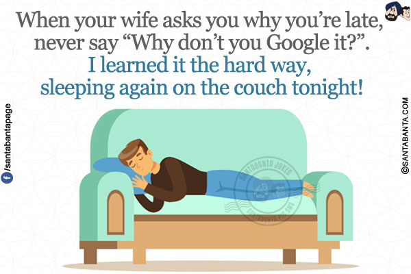 When your wife asks you why you're late, never say `Why don't you Google it?`.</br>
I learned it the hard way, sleeping again on the couch tonight!