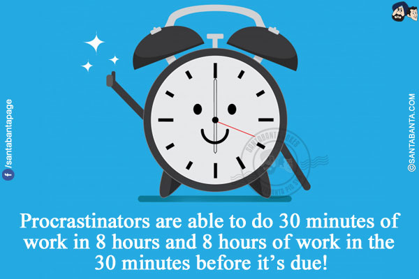 Procrastinators are able to do 30 minutes of work in 8 hours and 8 hours of work in the 30 minutes before it's due!