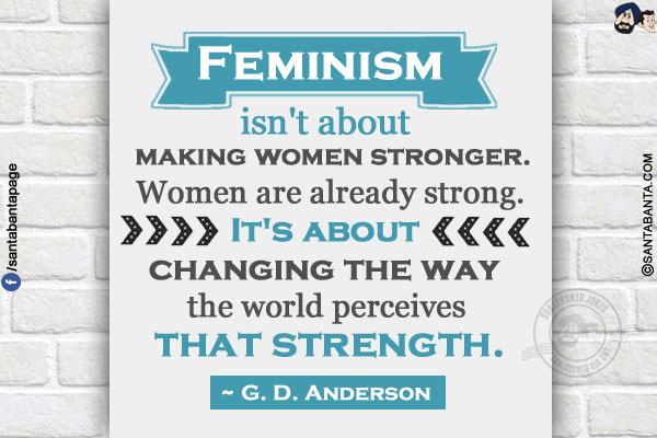 Feminism isn't about making women stronger. Women are already strong. It's about changing the way the world perceives that strength. 