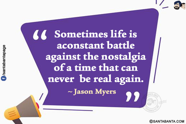 Sometimes life is a constant battle against the nostalgia of a time that can never be real again.