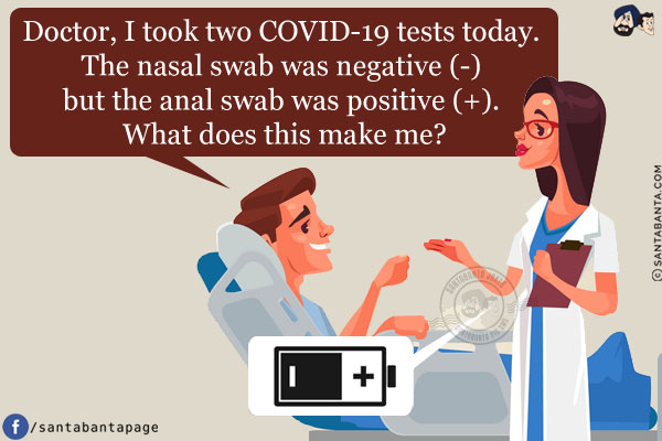 Patient: Doctor, I took two COVID-19 tests today. The nasal swab was negative (-) but the anal swab was positive (+).<br/>
What does this make me?<br/>
Doctor: A battery!