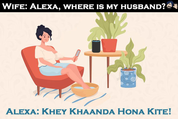 Wife: Alexa, where is my husband?<br/>
Alexa: Khey Khaanda Hona Kite!