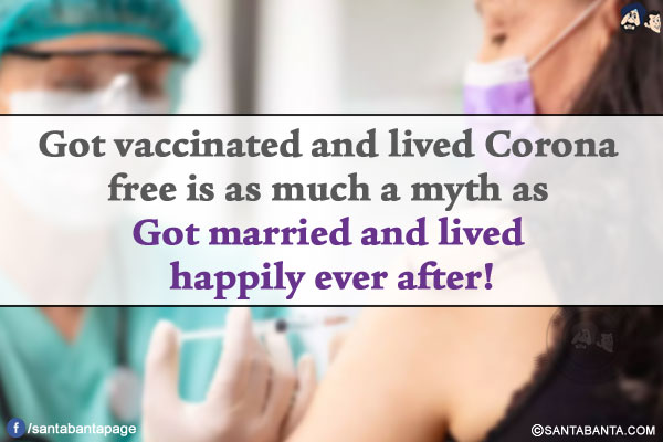 Got vaccinated and lived Corona free is as much a myth as Got married and lived happily ever after!