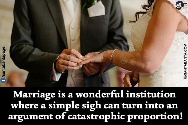 Marriage is a wonderful institution where a simple sigh can turn into an argument of catastrophic proportion!