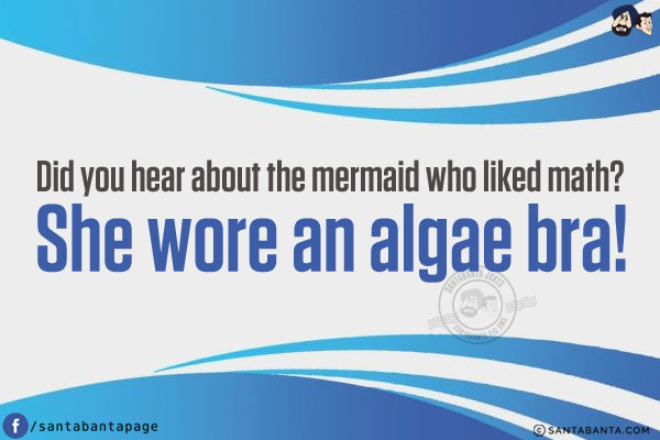 Did you hear about the mermaid who liked math?<br/>
She wore an algae bra!