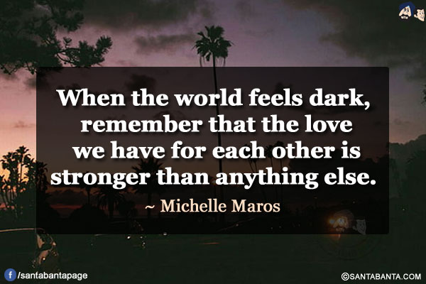 When the world feels dark, remember that the love we have for each other is stronger than anything else.