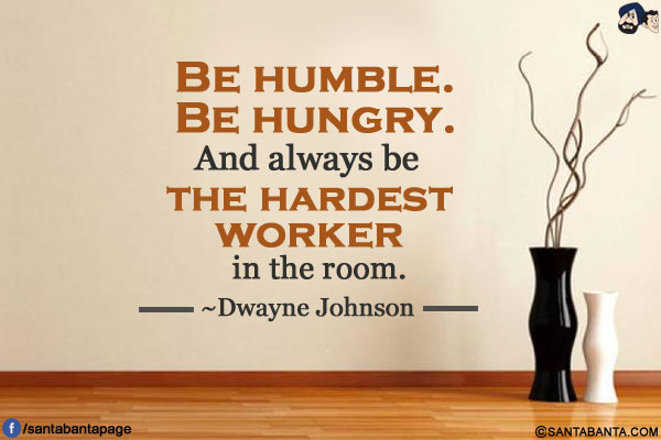 Be humble. Be hungry. And always be the hardest worker in the room. 