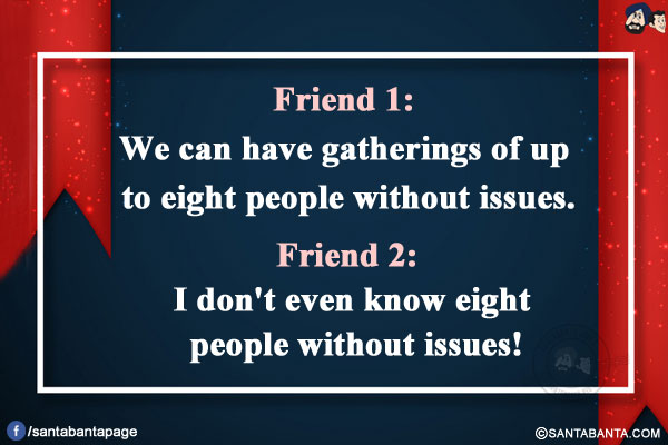 Friend 1: We can have gatherings of up to eight people without issues.</br>
Friend 2: I don't even know eight people without issues!