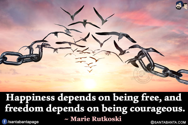 Happiness depends on being free, and freedom depends on being courageous.