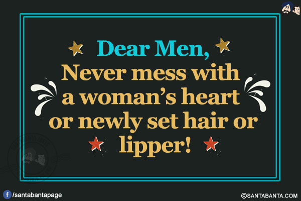 Dear Men,</br>
Never mess with a woman's heart or newly set hair or lipper!