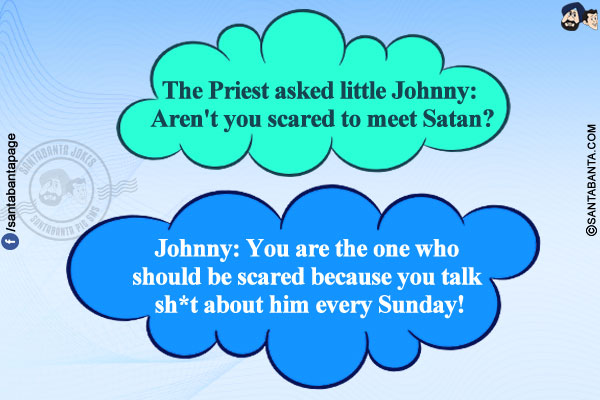 The Priest asked little Johnny: Aren't you scared to meet Satan?</br>
Johnny: You are the one who should be scared because you talk sh*t about him every Sunday!