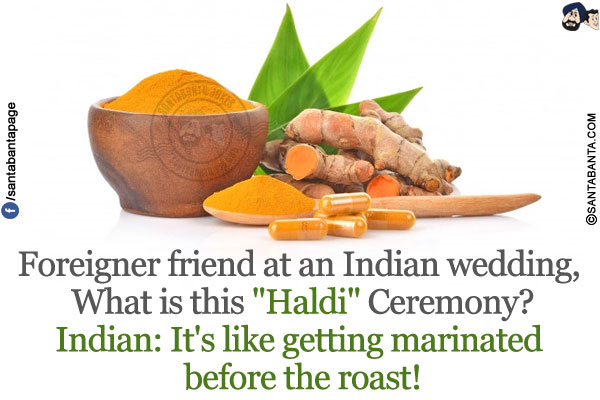 Foreigner friend at an Indian wedding, What is this `Haldi` Ceremony?</br>
Indian: It's like getting marinated before the roast!