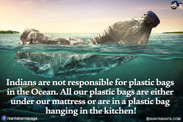 Indians are not responsible for plastic bags in the Ocean.</br>
All our plastic bags are either under our mattress or are in a plastic bag hanging in the kitchen!