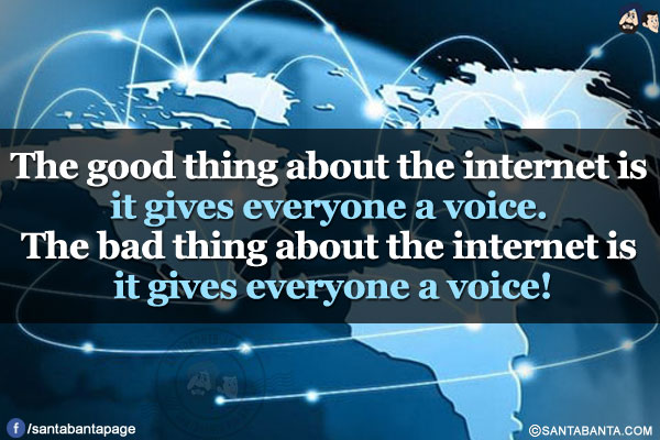 The good thing about the internet is it gives everyone a voice. The bad thing about the internet is it gives everyone a voice!