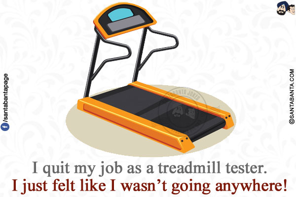 I quit my job as a treadmill tester.</br>
I just felt like I wasn't going anywhere!