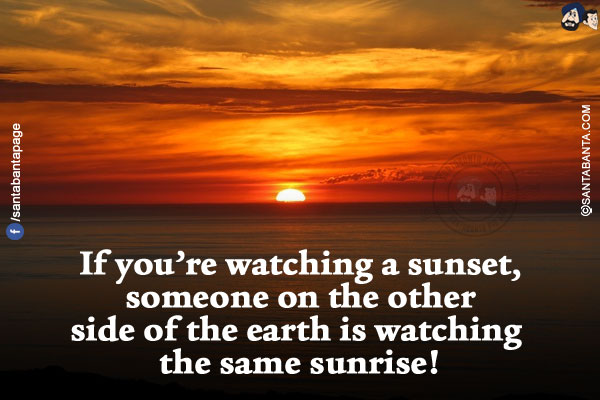 If you're watching a sunset, someone on the other side of the earth is watching the same sunrise!