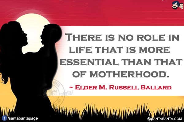 There is no role in life that is more essential than that of motherhood. 