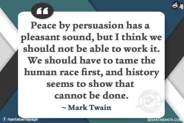 Peace by persuasion has a pleasant sound, but I think we should not be able to work it. We should have to tame the human race first, and history seems to show that that cannot be done.