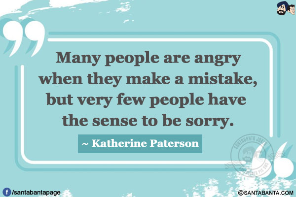 Many people are angry when they make a mistake, but very few people have the sense to be sorry.