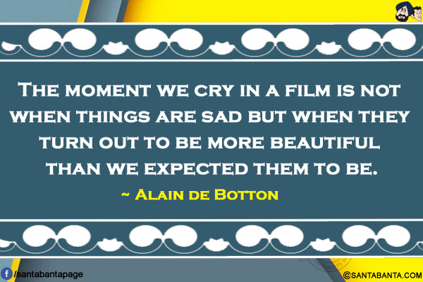 The moment we cry in a film is not when things are sad but when they turn out to be more beautiful than we expected them to be.